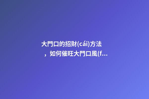 大門口的招財(cái)方法，如何催旺大門口風(fēng)水